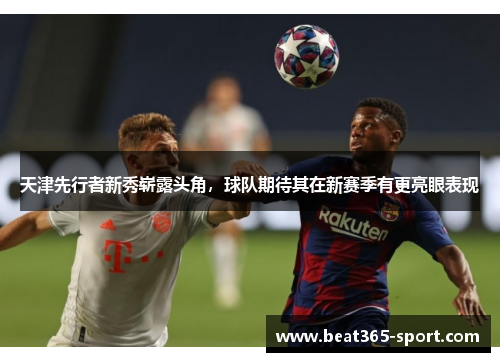 天津先行者新秀崭露头角，球队期待其在新赛季有更亮眼表现