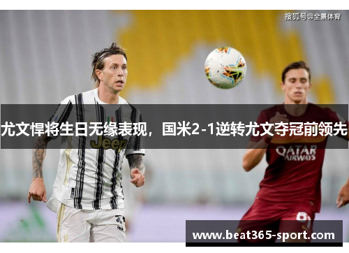 尤文悍将生日无缘表现，国米2-1逆转尤文夺冠前领先