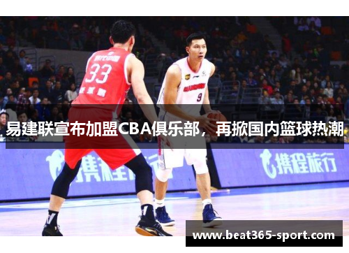 易建联宣布加盟CBA俱乐部，再掀国内篮球热潮