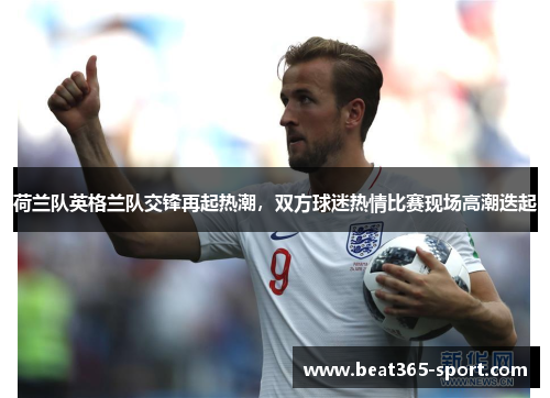 荷兰队英格兰队交锋再起热潮，双方球迷热情比赛现场高潮迭起