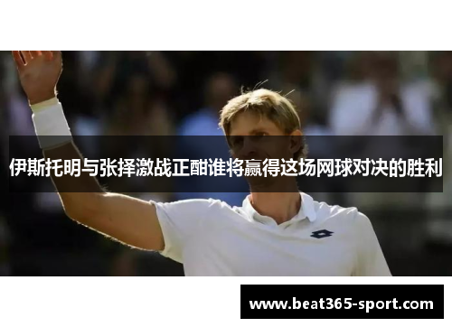 伊斯托明与张择激战正酣谁将赢得这场网球对决的胜利